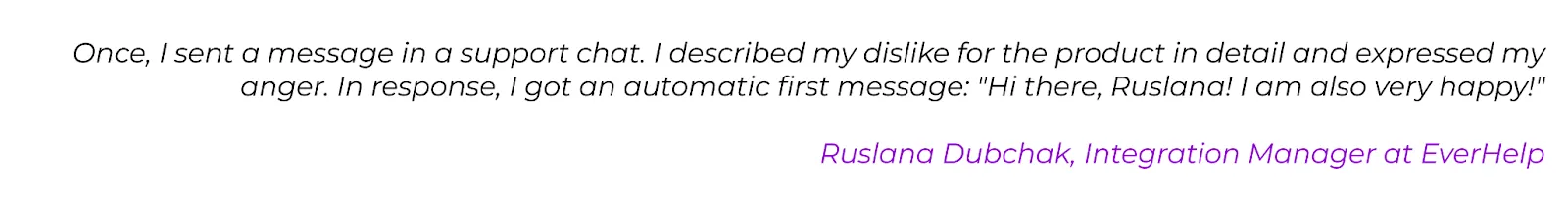 Expert quote "Once, I sent a message in a support chat. I described my dislike for the product in detail and expressed my anger. In response, I got an automatic first message: "Hi there, Ruslana! I am also very happy!""